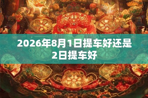 2026年8月1日提车好还是2日提车好