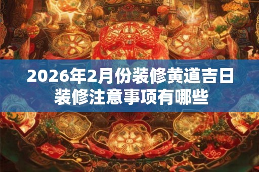 2026年2月份装修黄道吉日 装修注意事项有哪些 2026年2月份装修黄道吉日 装修注意事项有哪些