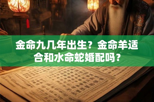 金命九几年出生？金命羊适合和水命蛇婚配吗？