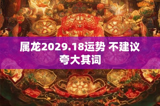 属龙2029.18运势 不建议夸大其词