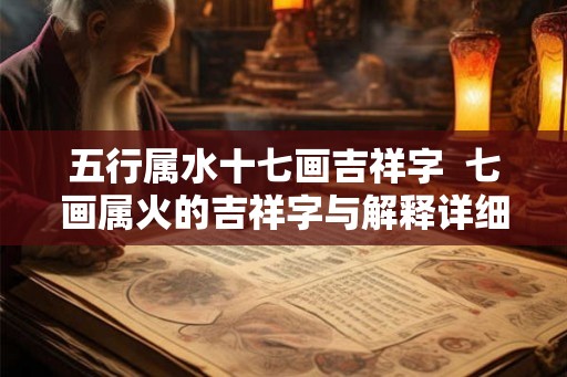 五行属水十七画吉祥字  七画属火的吉祥字与解释详细