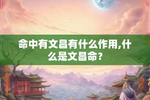 命中有文昌有什么作用,什么是文昌命？