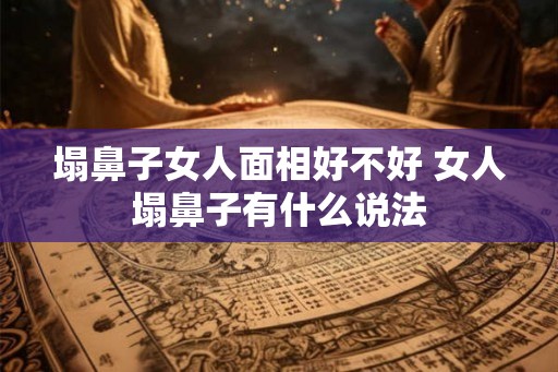 塌鼻子女人面相好不好 女人塌鼻子有什么说法