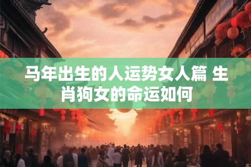 马年出生的人运势女人篇 生肖狗女的命运如何