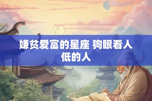 嫌贫爱富的星座 狗眼看人低的人