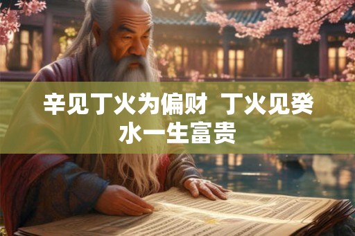 辛见丁火为偏财  丁火见癸水一生富贵