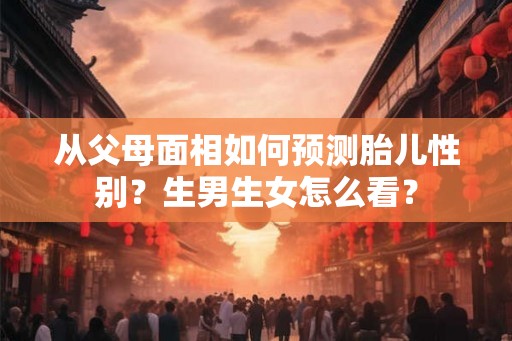 从父母面相如何预测胎儿性别？生男生女怎么看？