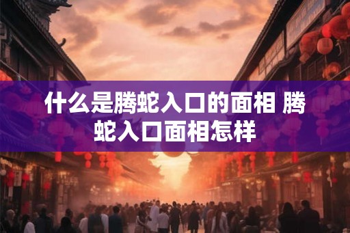 什么是腾蛇入口的面相 腾蛇入口面相怎样