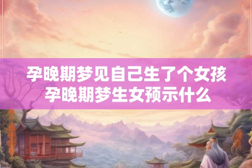 孕晚期梦见自己生了个女孩 孕晚期梦生女预示什么