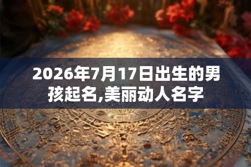 2026年7月17日出生的男孩起名,美丽动人名字
