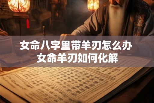 女命八字里带羊刃怎么办 女命羊刃如何化解