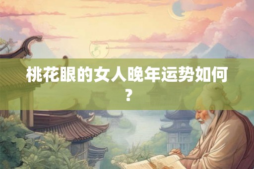 桃花眼的女人晚年运势如何？