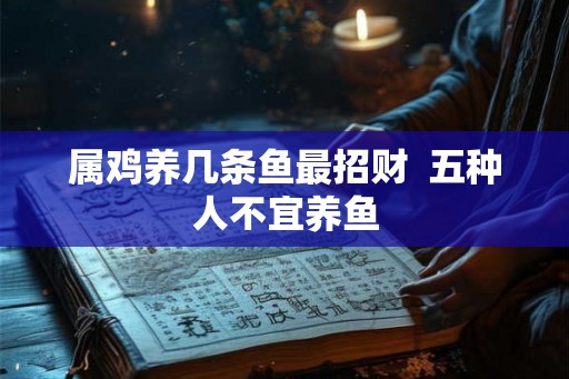 属鸡养几条鱼最招财  五种人不宜养鱼