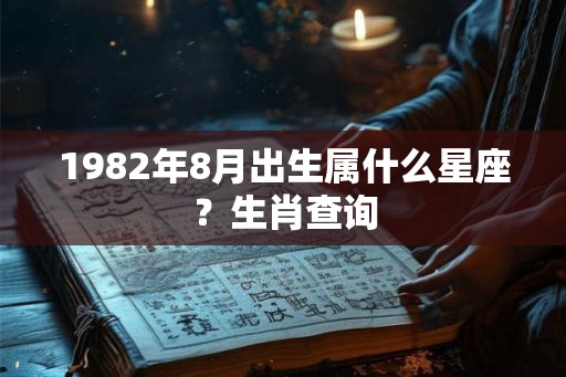 1982年8月出生属什么星座?生肖查询 1982年8月出生属什么星座?生肖查询