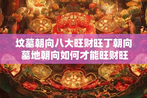 坟墓朝向八大旺财旺丁朝向 墓地朝向如何才能旺财旺丁