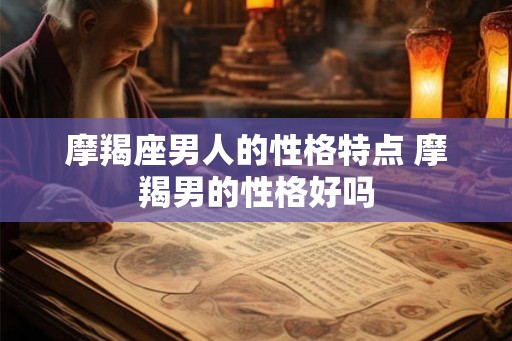 摩羯座男人的性格特点 摩羯男的性格好吗