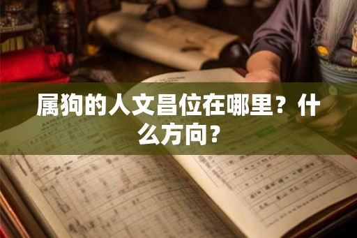属狗的人文昌位在哪里?什么方向? 属狗的人文昌位在哪里?什么方向?