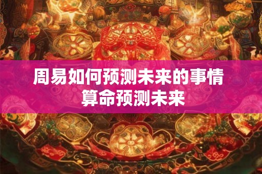 周易如何预测未来的事情 算命预测未来 周易如何预测未来的事情 算命预测未来