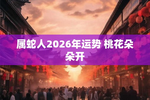 属蛇人2026年运势 桃花朵朵开