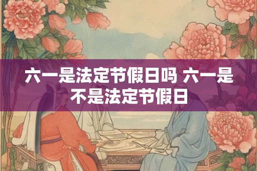 六一是法定节假日吗 六一是不是法定节假日