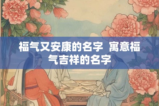 福气又安康的名字  寓意福气吉祥的名字