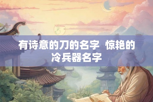 有诗意的刀的名字  惊艳的冷兵器名字