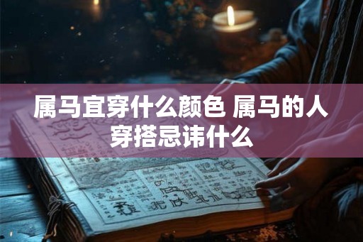 属马宜穿什么颜色 属马的人穿搭忌讳什么