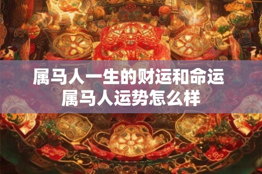属马人一生的财运和命运 属马人运势怎么样 属马人一生的财运和命运 属马人运势怎么样