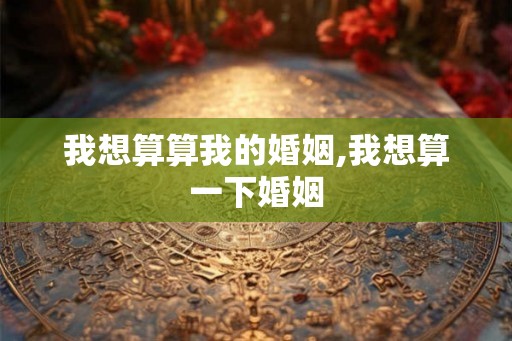 我想算算我的婚姻,我想算一下婚姻