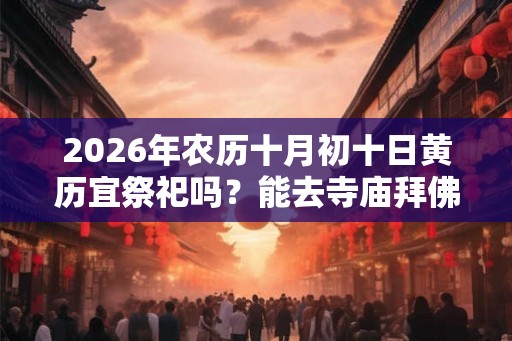 2026年农历十月初十日黄历宜祭祀吗？能去寺庙拜佛吗