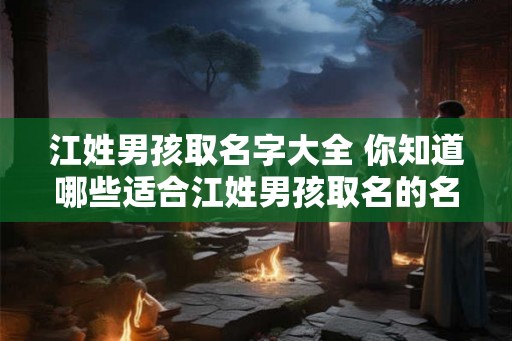 江姓男孩取名字大全 你知道哪些适合江姓男孩取名的名字吗