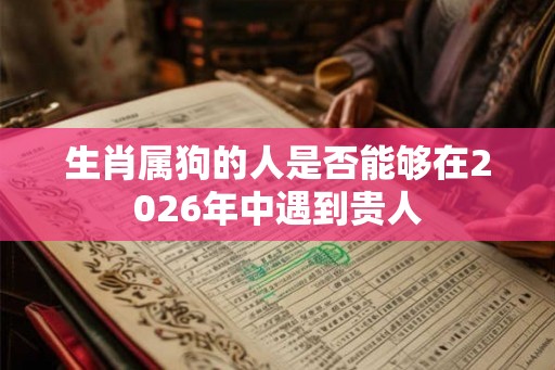 生肖属狗的人是否能够在2026年中遇到贵人