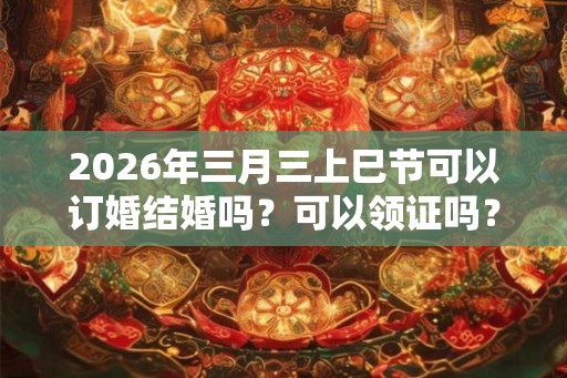 2026年三月三上巳节可以订婚结婚吗？可以领证吗？