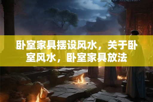 卧室家具摆设风水，关于卧室风水，卧室家具放法