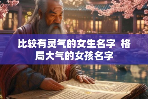 比较有灵气的女生名字  格局大气的女孩名字