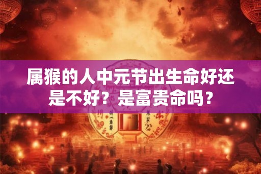 属猴的人中元节出生命好还是不好？是富贵命吗？