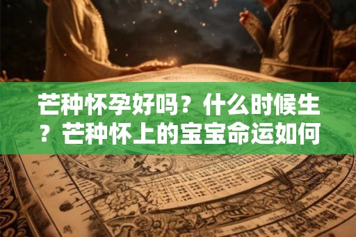 芒种怀孕好吗?什么时候生?芒种怀上的宝宝命运如何? 芒种怀孕好吗?什么时候生?芒种怀上的宝宝命运如何?
