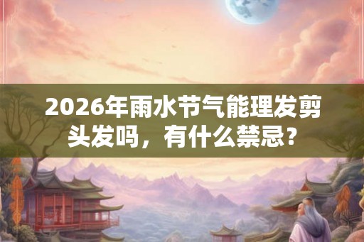 2026年雨水节气能理发剪头发吗，有什么禁忌？