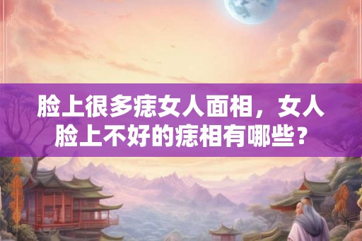 脸上很多痣女人面相，女人脸上不好的痣相有哪些？