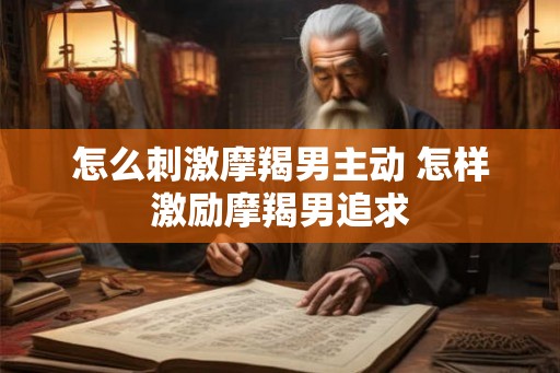 怎么刺激摩羯男主动 怎样激励摩羯男追求