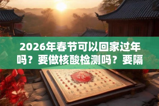 2026年春节可以回家过年吗？要做核酸检测吗？要隔离几天？