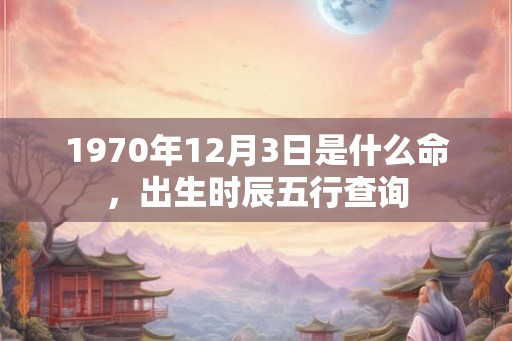 1970年12月3日是什么命,出生时辰五行查询 1970年12月3日是什么命,出生时辰五行查询