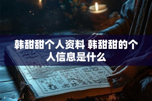 韩甜甜个人资料 韩甜甜的个人信息是什么