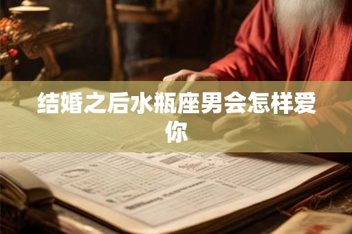结婚之后水瓶座男会怎样爱你