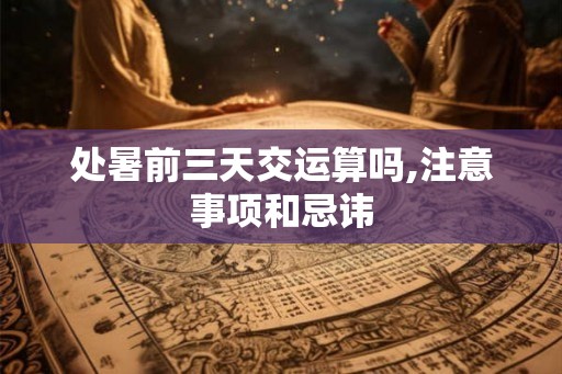 处暑前三天交运算吗,注意事项和忌讳