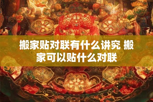 搬家贴对联有什么讲究 搬家可以贴什么对联