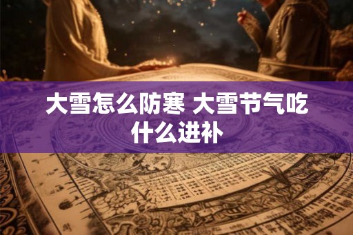 大雪怎么防寒 大雪节气吃什么进补 大雪怎么防寒 大雪节气吃什么进补