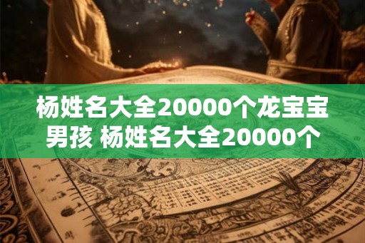 杨姓名大全20000个龙宝宝男孩 杨姓名大全20000个龙宝宝男孩取名