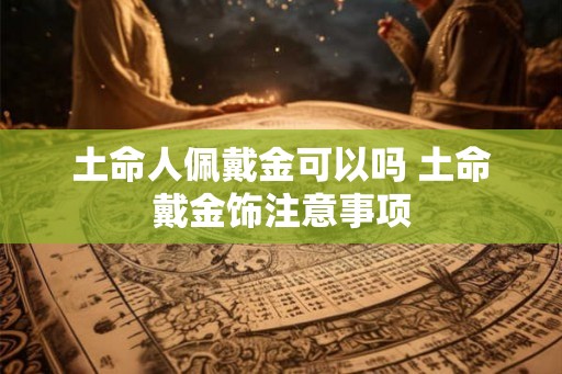 土命人佩戴金可以吗 土命戴金饰注意事项