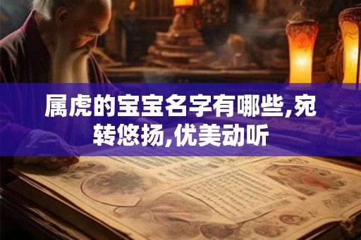 属虎的宝宝名字有哪些,宛转悠扬,优美动听 属虎的宝宝名字有哪些,宛转悠扬,优美动听